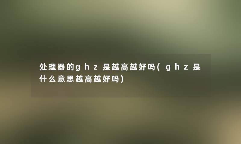 处理器的ghz是越高越好吗(ghz是什么意思越高越好吗)