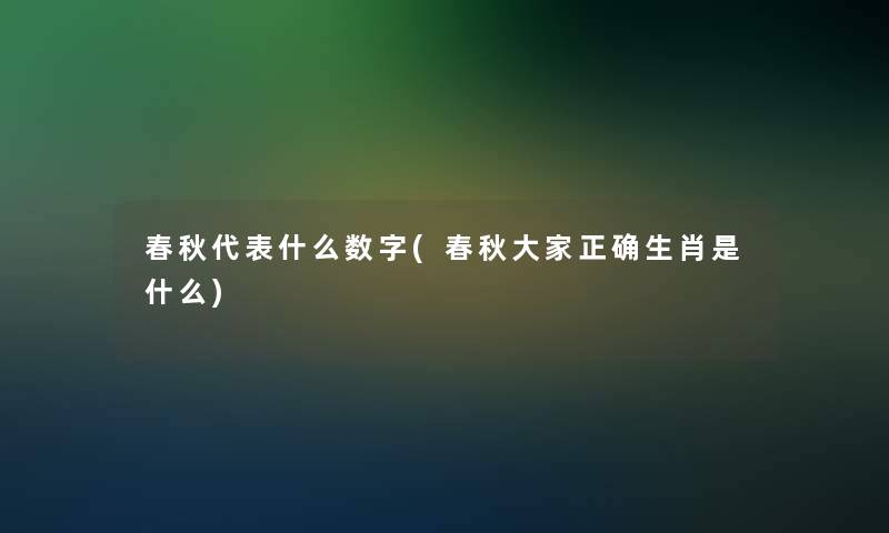 春秋代表什么数字(春秋大家正确生肖是什么)