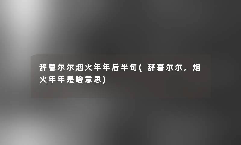 辞暮尔尔烟火年年后半句(辞暮尔尔,烟火年年是啥意思)