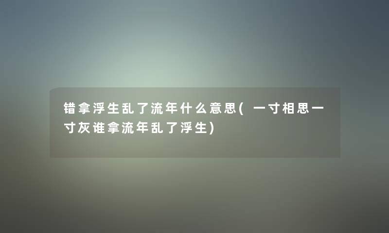 错拿浮生乱了流年什么意思(一寸相思一寸灰谁拿流年乱了浮生)