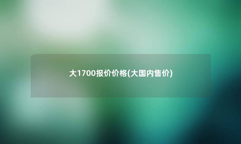 大1700报价价格(大国内售价)