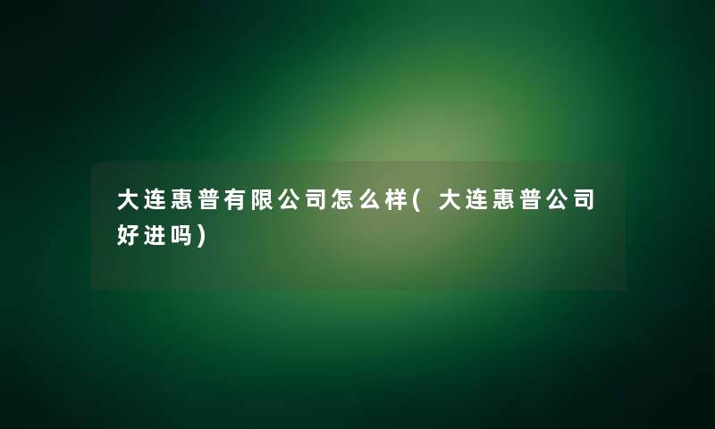 大连惠普有限公司怎么样(大连惠普公司好进吗)