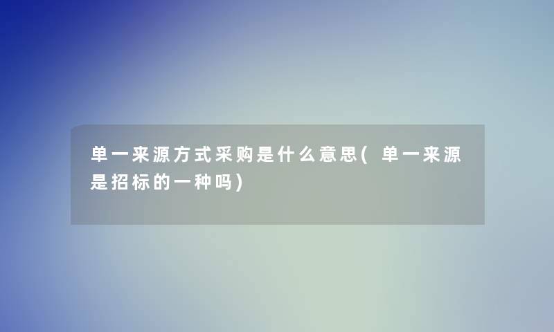 单一来源方式采购是什么意思(单一来源是招标的一种吗)