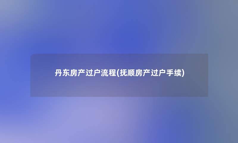 丹东房产过户流程(抚顺房产过户手续)