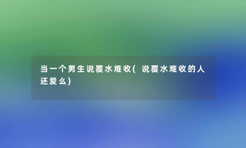 当一个男生说覆水难收(说覆水难收的人还爱么)