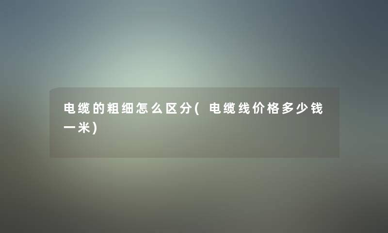 电缆的粗细怎么区分(电缆线价格多少钱一米)