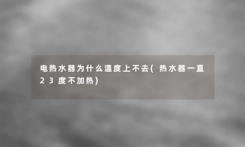 电热水器为什么温度上不去(热水器一直23度不加热)