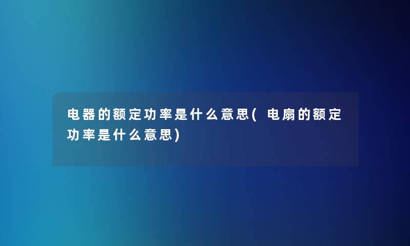 电器的额定功率是什么意思(电扇的额定功率是什么意思)