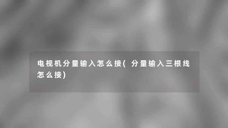 电视机分量输入怎么接(分量输入三根线怎么接)