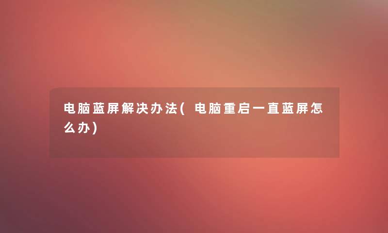 电脑蓝屏解决办法(电脑重启一直蓝屏怎么办)