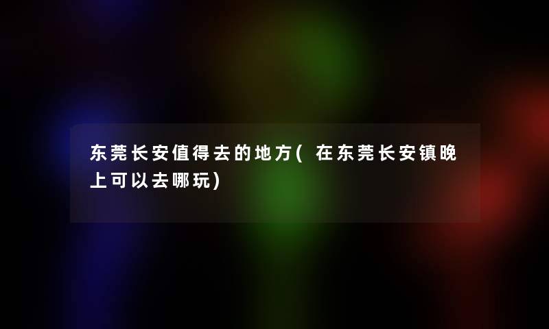 东莞长安值得去的地方(在东莞长安镇晚上可以去哪玩)