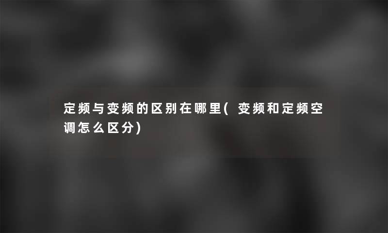 定频与变频的区别在哪里(变频和定频空调怎么区分)