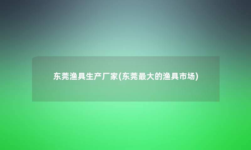 东莞渔具生产厂家(东莞大的渔具市场)