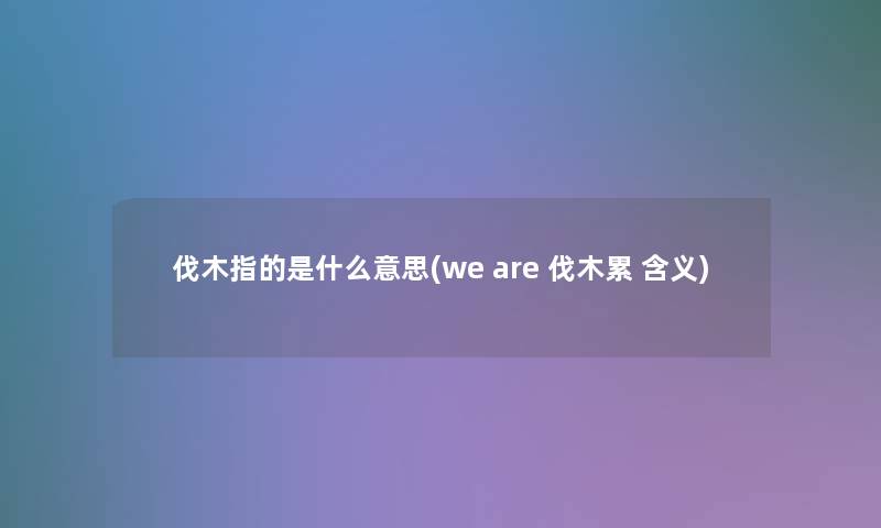 伐木指的是什么意思(we are 伐木累 含义)