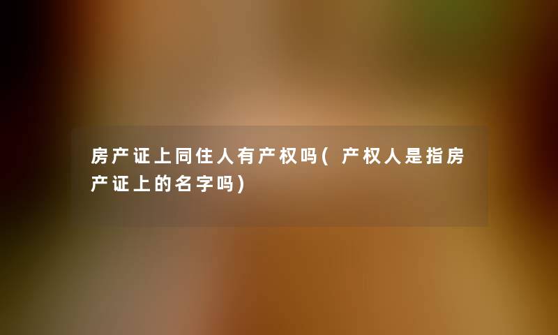 房产证上同住人有产权吗(产权人是指房产证上的名字吗)