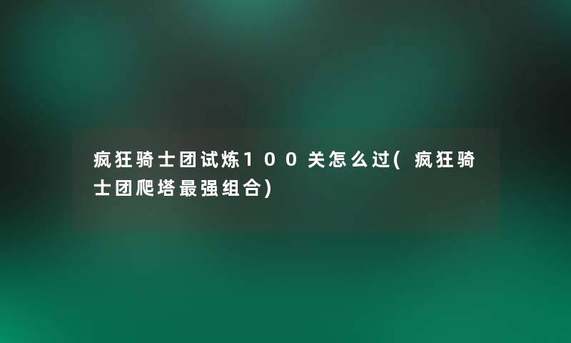 疯狂骑士团试炼100关怎么过(疯狂骑士团爬塔强组合)