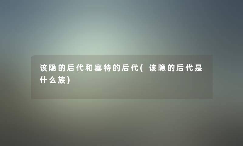 该隐的后代和塞特的后代(该隐的后代是什么族)