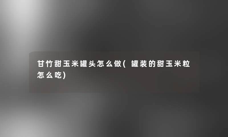 甘竹甜玉米罐头怎么做(罐装的甜玉米粒怎么吃)