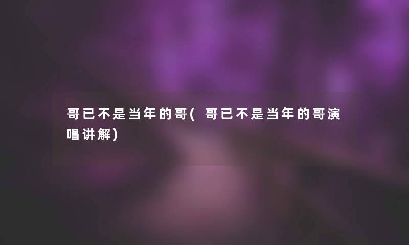 哥已不是当年的哥(哥已不是当年的哥演唱讲解)