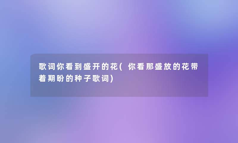 歌词你看到盛开的花(你看那盛放的花带着期盼的种子歌词)