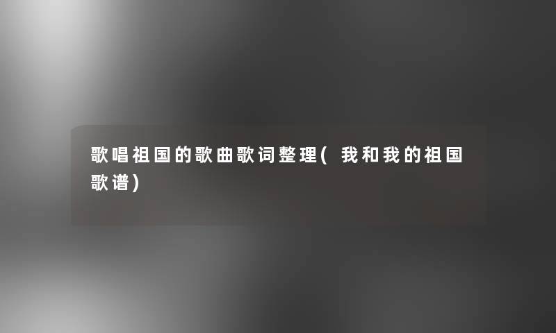 歌唱祖国的歌曲歌词整理(我和我的祖国歌谱)