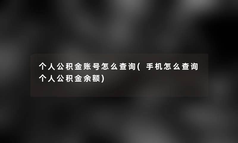 个人公积金账号怎么查阅(手机怎么查阅个人公积金余额)