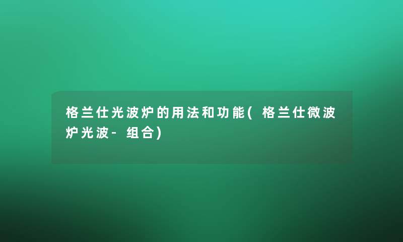 格兰仕光波炉的用法和功能(格兰仕微波炉光波-组合)