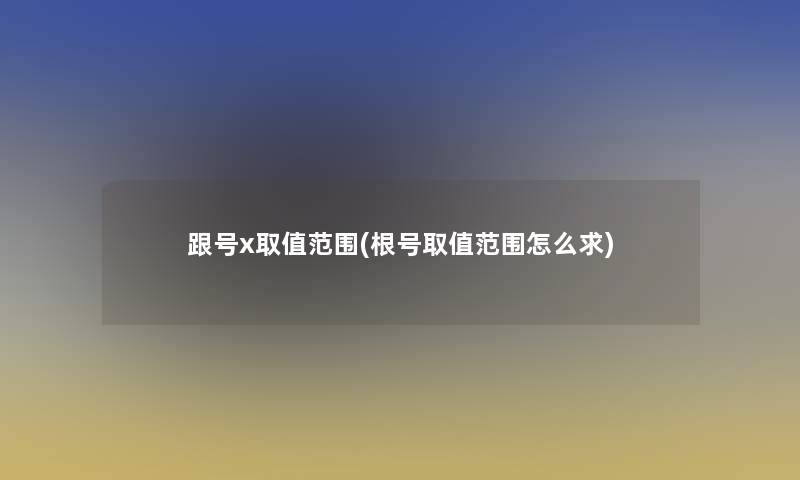 跟号x取值范围(根号取值范围怎么求)