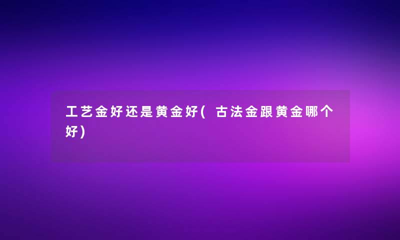 工艺金好还是黄金好(古法金跟黄金哪个好)