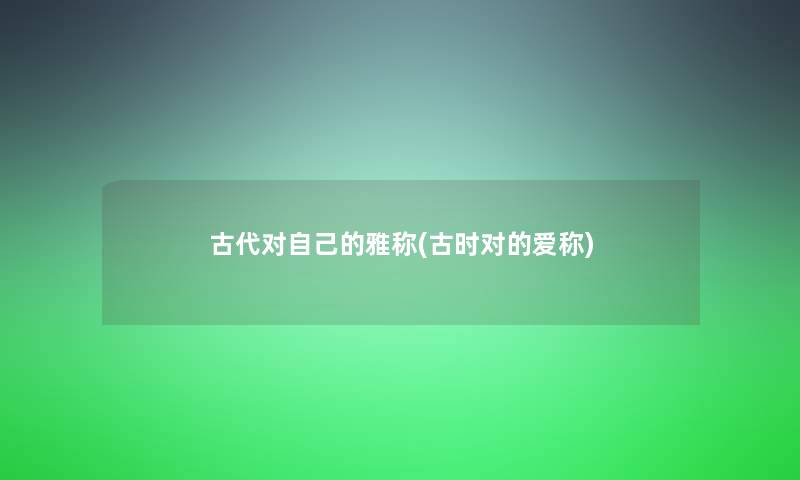 古代对自己的雅称(古时对的爱称)