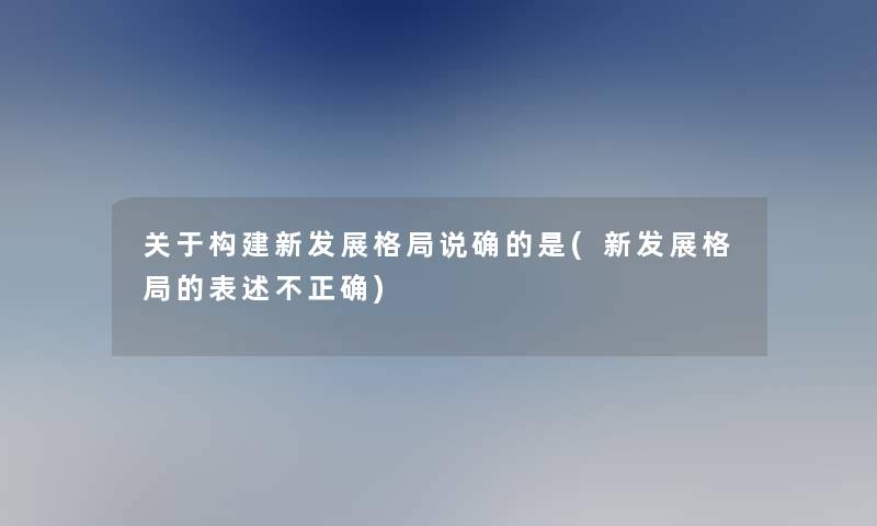 关于构建新发展格局说确的是(新发展格局的表述不正确)