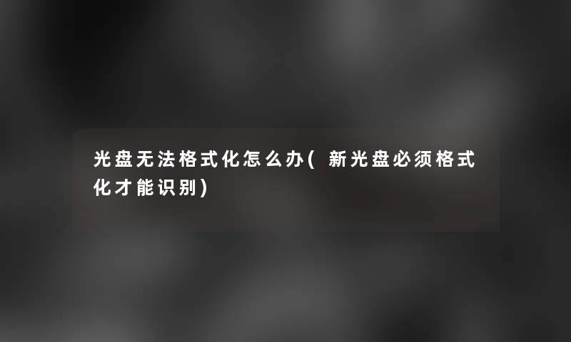 光盘无法格式化怎么办(新光盘必须格式化才能识别)