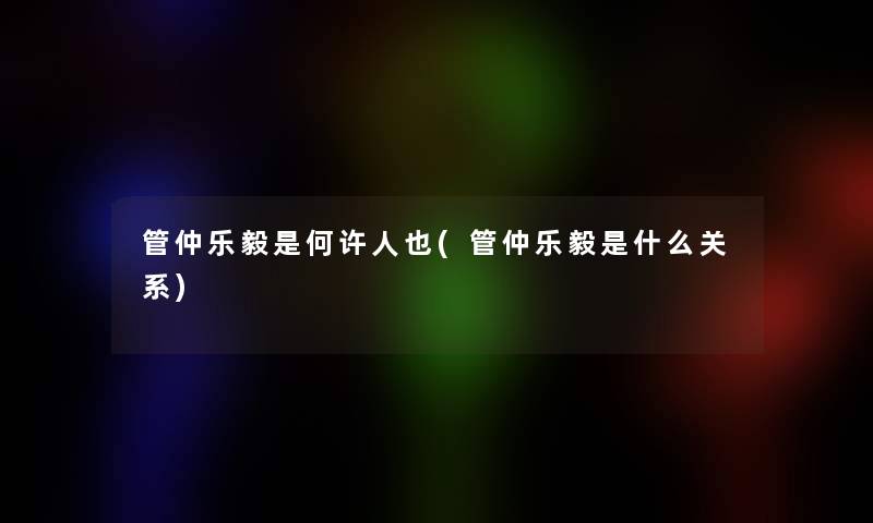 管仲乐毅是何许人也(管仲乐毅是什么关系)