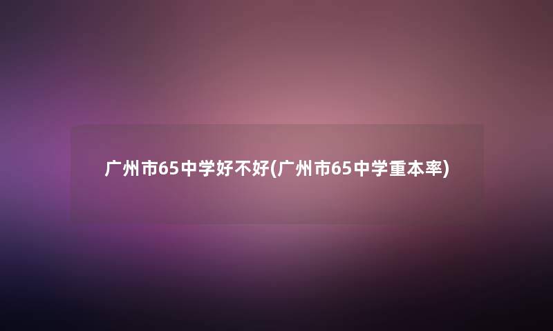 广州市65中学好不好(广州市65中学重本率)