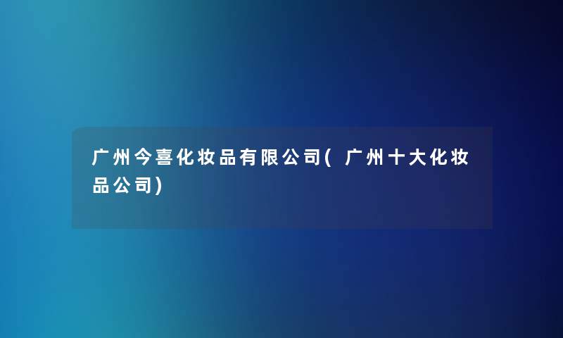 广州今喜化妆品有限公司(广州一些化妆品公司)