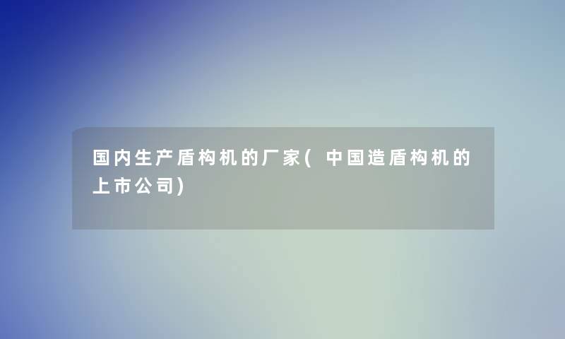 国内生产盾构机的厂家(中国造盾构机的上市公司)