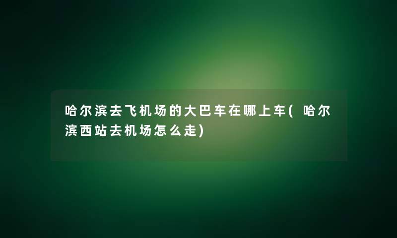 哈尔滨去飞机场的大巴车在哪上车(哈尔滨西站去机场怎么走)