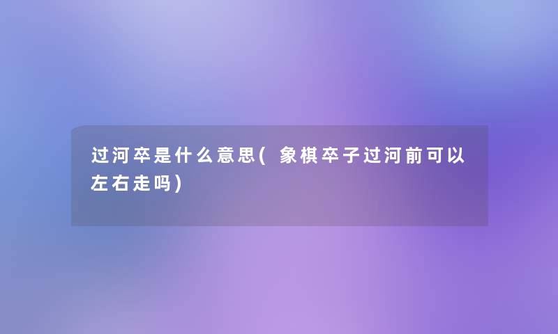 过河卒是什么意思(象棋卒子过河前可以左右走吗)