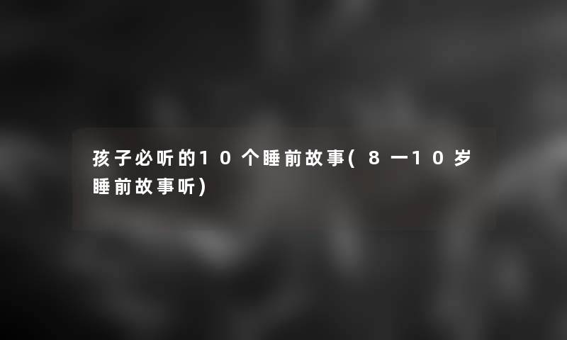 孩子必听的10个睡前故事(8一10岁睡前故事听)