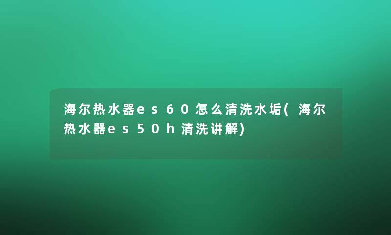 海尔热水器es60怎么清洗水垢(海尔热水器es50h清洗讲解)