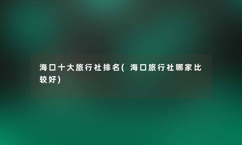 海口一些旅行社推荐(海口旅行社哪家比较好)