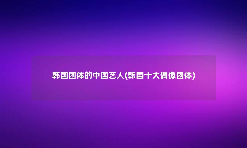 韩国团体的中国艺人(韩国一些偶像团体)