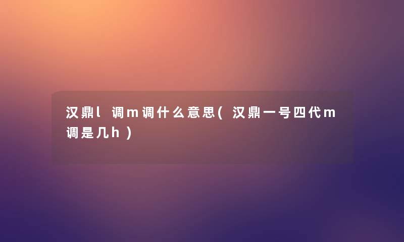 汉鼎l调m调什么意思(汉鼎一号四代m调是几h)