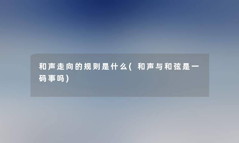 和声走向的规则是什么(和声与和弦是一码事吗)