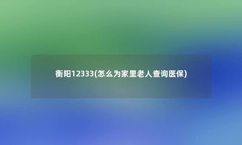 衡阳12333(怎么为家里老人查阅医保)