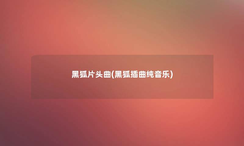 黑狐片头曲(黑狐插曲纯音乐)