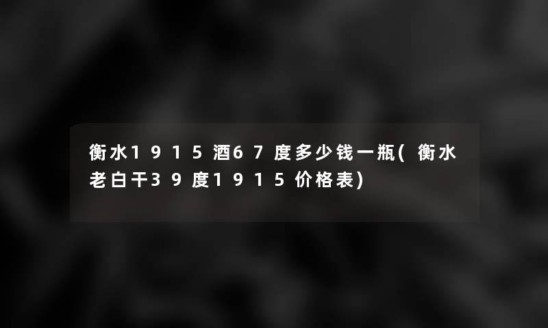 衡水1915酒67度多少钱一瓶(衡水老白干39度1915价格表)