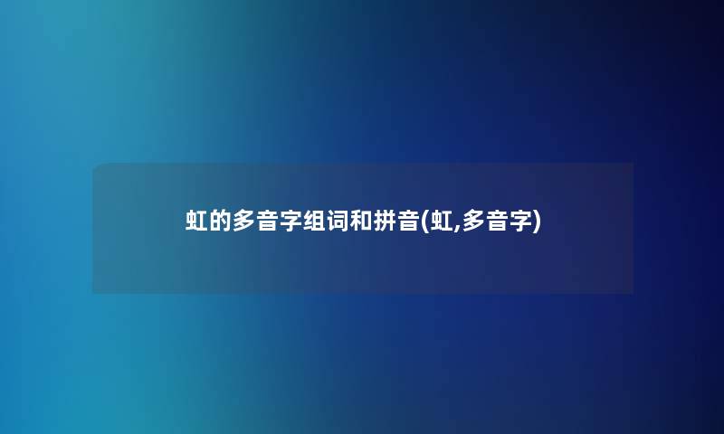 虹的多音字组词和拼音(虹,多音字)