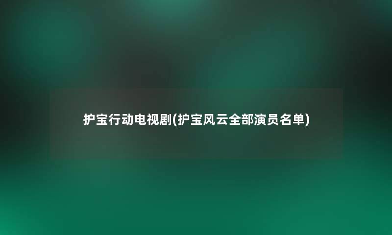 护宝行动电视剧(护宝风云整理的演员名单)