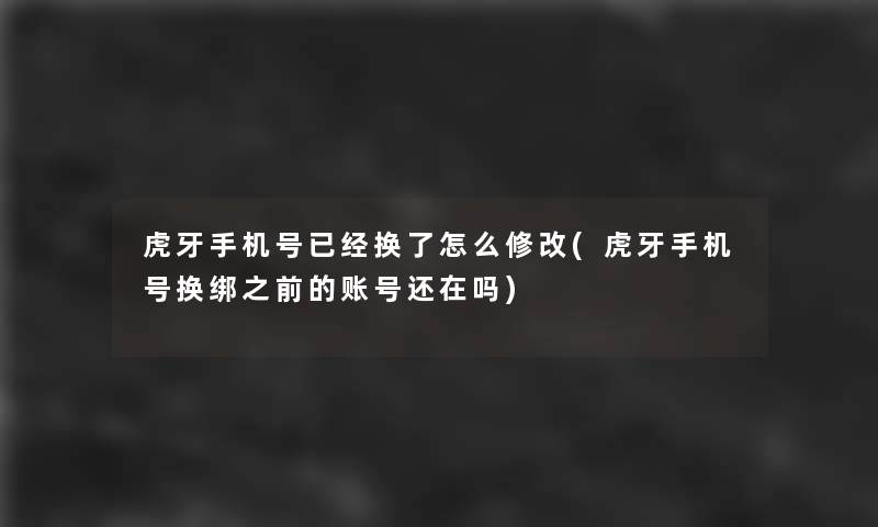 虎牙手机号已经换了怎么修改(虎牙手机号换绑之前的账号还在吗)